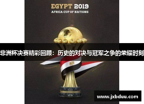 非洲杯决赛精彩回顾：历史的对决与冠军之争的荣耀时刻